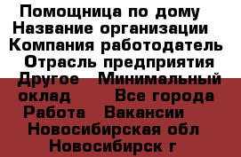 Помощница по дому › Название организации ­ Компания-работодатель › Отрасль предприятия ­ Другое › Минимальный оклад ­ 1 - Все города Работа » Вакансии   . Новосибирская обл.,Новосибирск г.